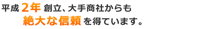 平成2️⃣年創立、大手商社からも絶大な信頼を得ています。